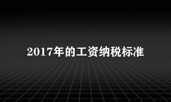 2017年的工资纳税标准