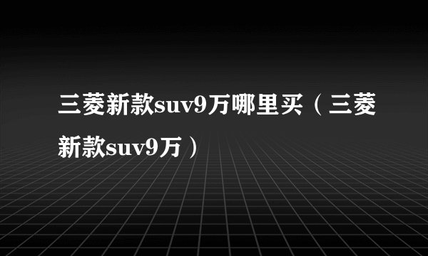 三菱新款suv9万哪里买（三菱新款suv9万）