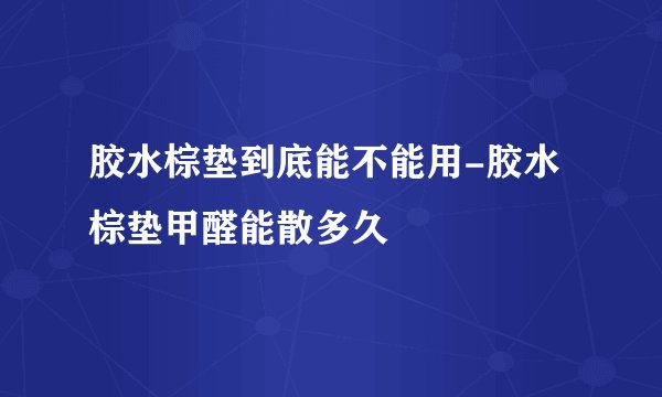 胶水棕垫到底能不能用-胶水棕垫甲醛能散多久