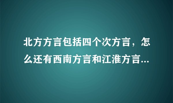 北方方言包括四个次方言，怎么还有西南方言和江淮方言，什么是次方言？