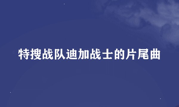特搜战队迪加战士的片尾曲