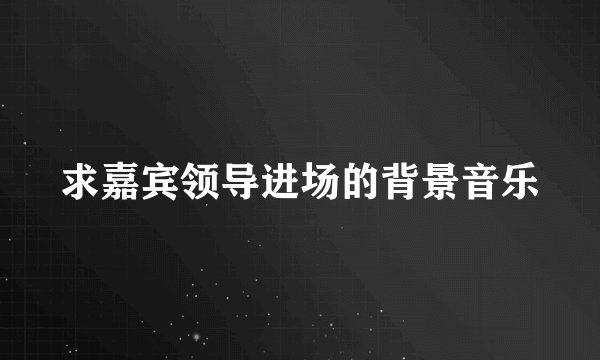 求嘉宾领导进场的背景音乐