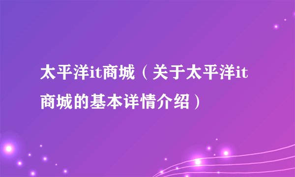 太平洋it商城（关于太平洋it商城的基本详情介绍）