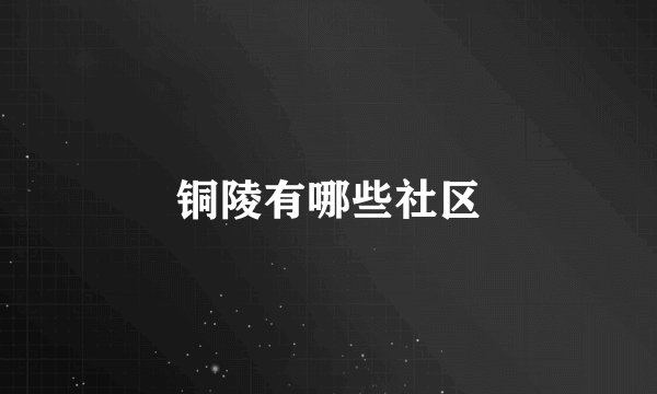 铜陵有哪些社区