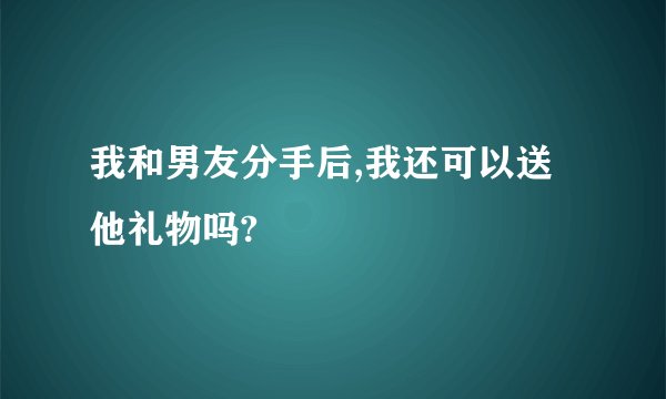 我和男友分手后,我还可以送他礼物吗?