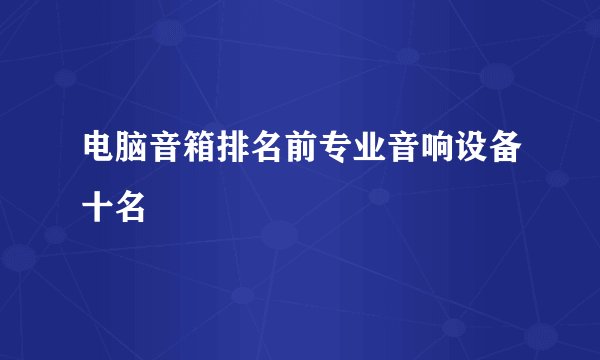 电脑音箱排名前专业音响设备十名