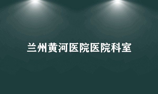 兰州黄河医院医院科室