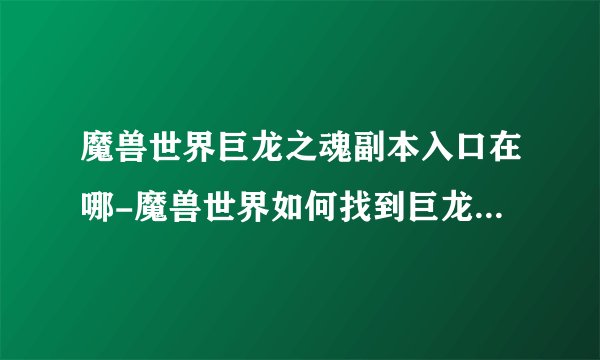 魔兽世界巨龙之魂副本入口在哪-魔兽世界如何找到巨龙之魂副本位置介绍