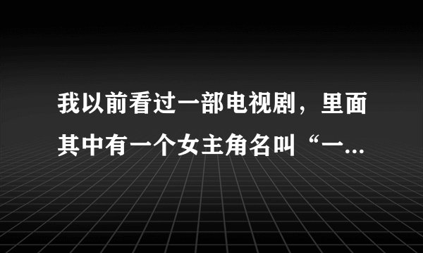 我以前看过一部电视剧，里面其中有一个女主角名叫“一一”，是个乞丐。请问这部戏叫什么？