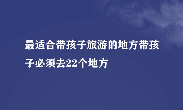 最适合带孩子旅游的地方带孩子必须去22个地方