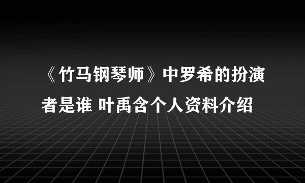 《竹马钢琴师》中罗希的扮演者是谁 叶禹含个人资料介绍