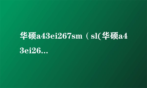 华硕a43ei267sm（sl(华硕a43ei267sm及sl)）
