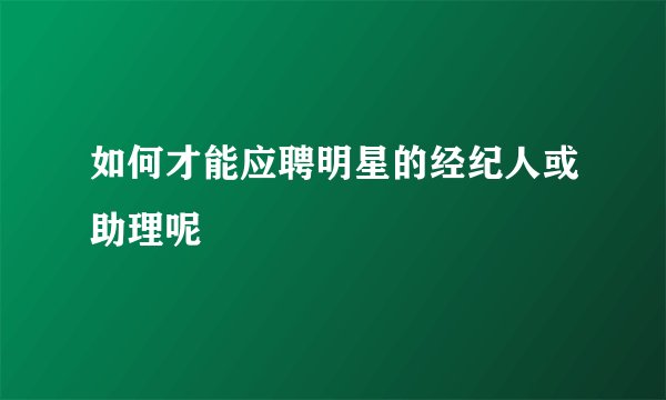 如何才能应聘明星的经纪人或助理呢