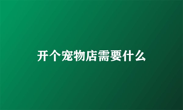开个宠物店需要什么
