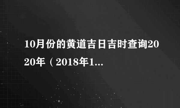 10月份的黄道吉日吉时查询2020年（2018年10月黄道吉日一览表）