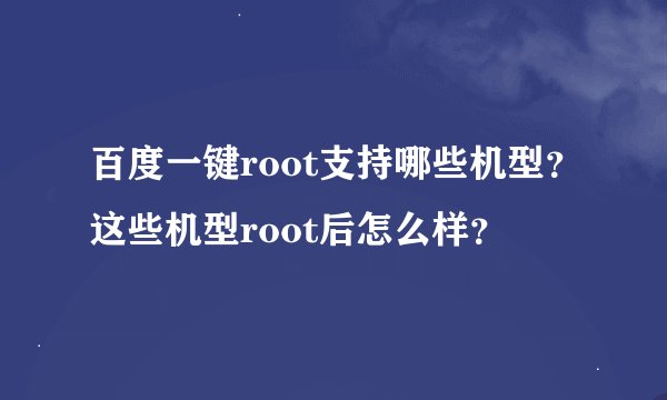 百度一键root支持哪些机型？这些机型root后怎么样？