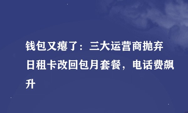 钱包又瘪了：三大运营商抛弃日租卡改回包月套餐，电话费飙升