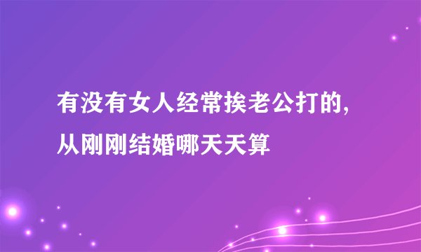 有没有女人经常挨老公打的,从刚刚结婚哪天天算