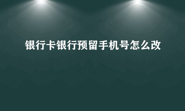 银行卡银行预留手机号怎么改