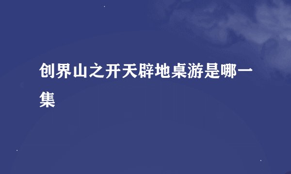 创界山之开天辟地桌游是哪一集