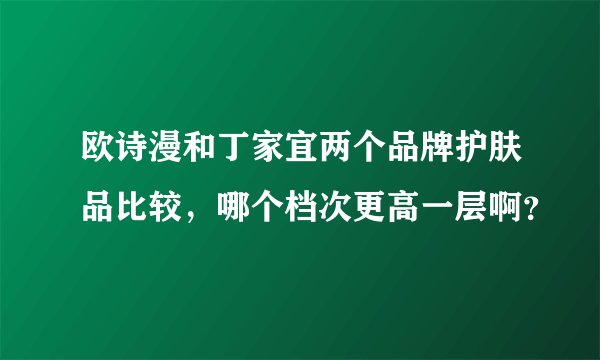 欧诗漫和丁家宜两个品牌护肤品比较，哪个档次更高一层啊？