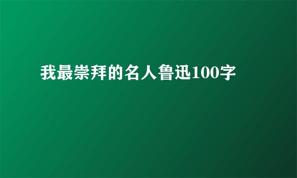 我最崇拜的名人鲁迅100字