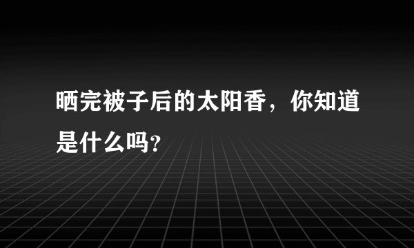 晒完被子后的太阳香，你知道是什么吗？