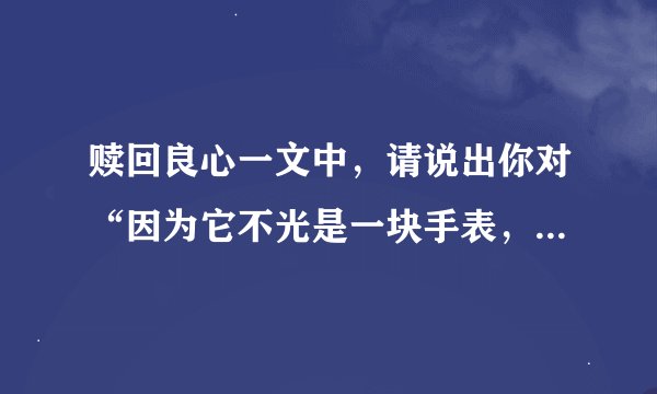 赎回良心一文中，请说出你对“因为它不光是一块手表，更重要的是一个人的良心”这句话的理解