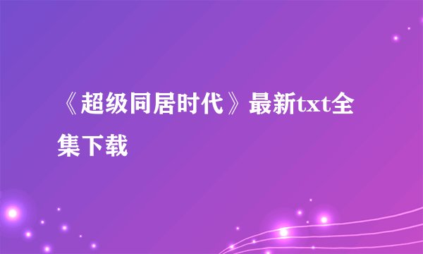 《超级同居时代》最新txt全集下载