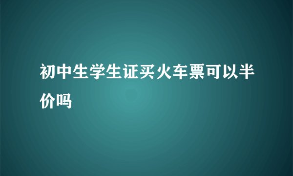 初中生学生证买火车票可以半价吗