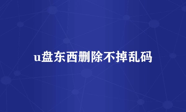 u盘东西删除不掉乱码
