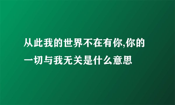 从此我的世界不在有你,你的一切与我无关是什么意思