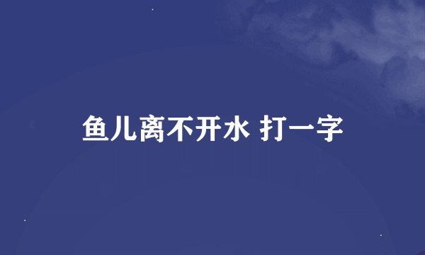 鱼儿离不开水 打一字