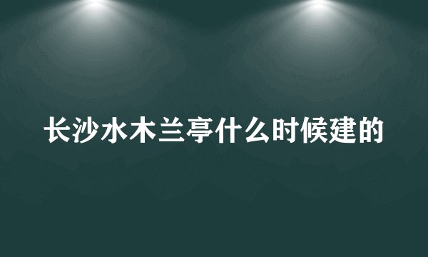 长沙水木兰亭什么时候建的