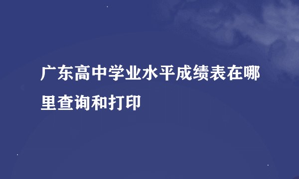 广东高中学业水平成绩表在哪里查询和打印