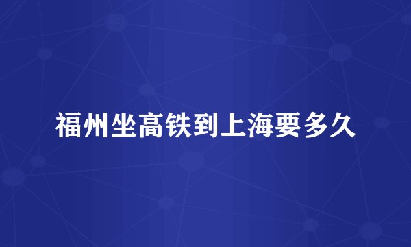 福州坐高铁到上海要多久
