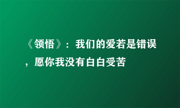 《领悟》：我们的爱若是错误，愿你我没有白白受苦