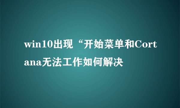 win10出现“开始菜单和Cortana无法工作如何解决