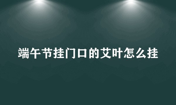 端午节挂门口的艾叶怎么挂