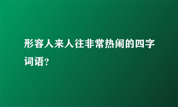 形容人来人往非常热闹的四字词语？