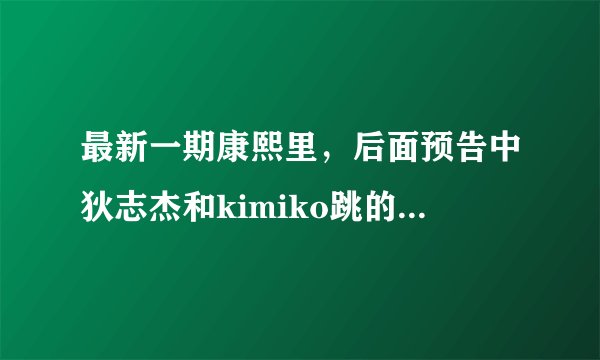 最新一期康熙里，后面预告中狄志杰和kimiko跳的舞蹈的背景音乐是什么！有视频！
