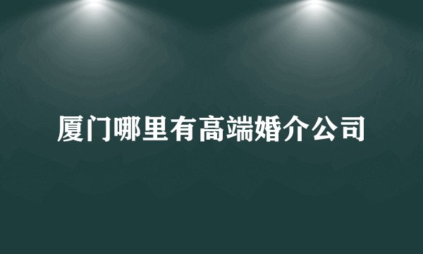 厦门哪里有高端婚介公司