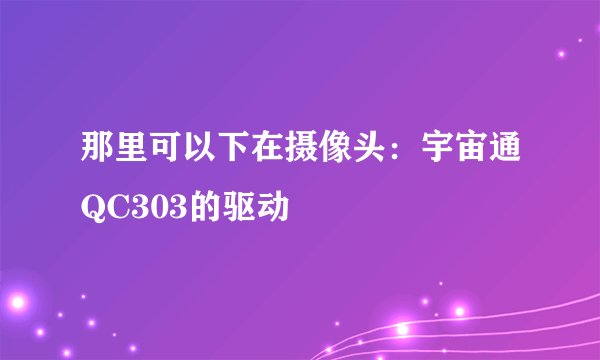 那里可以下在摄像头：宇宙通QC303的驱动