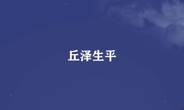 丘泽生平
