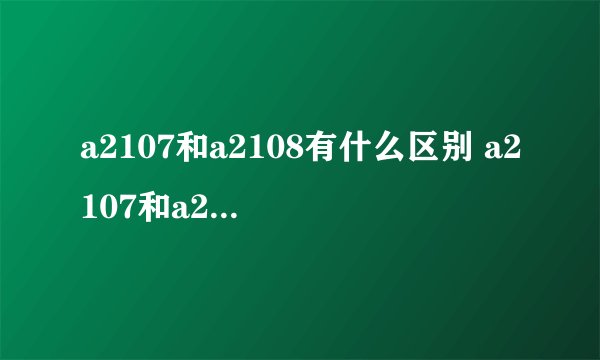 a2107和a2108有什么区别 a2107和a2108的区别有哪些