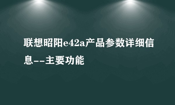 联想昭阳e42a产品参数详细信息--主要功能