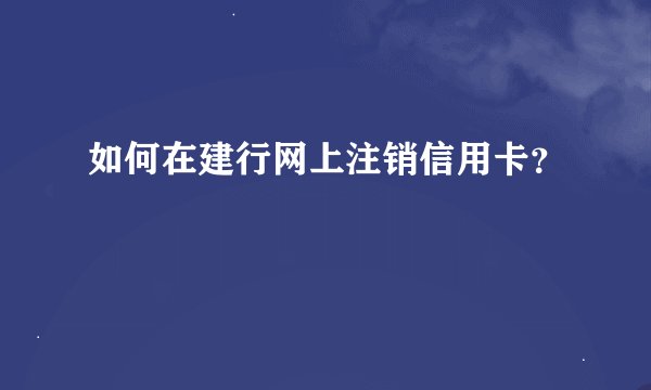 如何在建行网上注销信用卡？