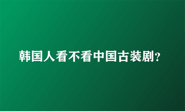 韩国人看不看中国古装剧？