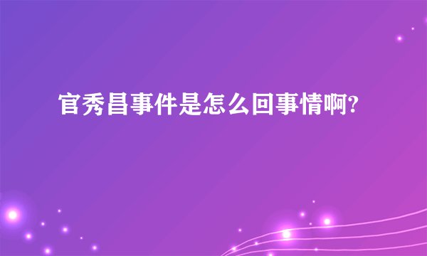 官秀昌事件是怎么回事情啊?