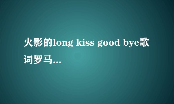 火影的long kiss good bye歌词罗马音要与中文对照，拜托啦～